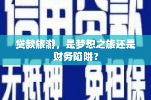 齐齐哈尔贷款旅游，是梦想之旅还是财务陷阱？