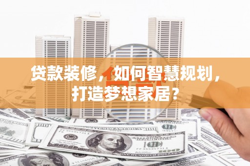 齐齐哈尔贷款装修，如何智慧规划，打造梦想家居？