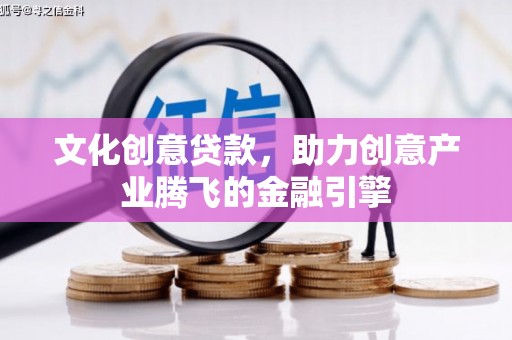 齐齐哈尔文化创意贷款，助力创意产业腾飞的金融引擎