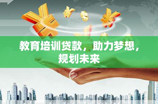 齐齐哈尔教育培训贷款，助力梦想，规划未来