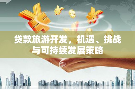 齐齐哈尔贷款旅游开发，机遇、挑战与可持续发展策略