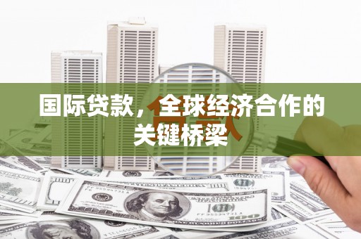 齐齐哈尔国际贷款，全球经济合作的关键桥梁