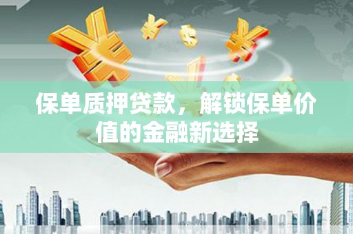 齐齐哈尔保单质押贷款，解锁保单价值的金融新选择