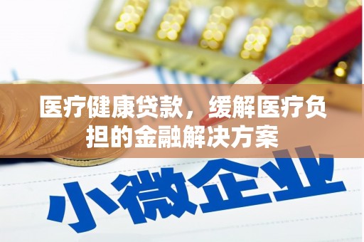 齐齐哈尔医疗健康贷款，缓解医疗负担的金融解决方案