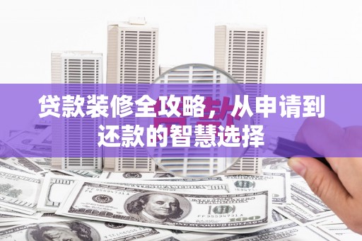 齐齐哈尔贷款装修全攻略，从申请到还款的智慧选择