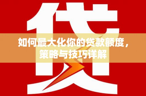 齐齐哈尔如何最大化你的贷款额度，策略与技巧详解