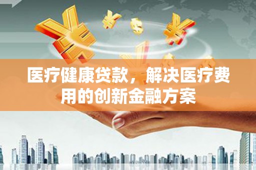 齐齐哈尔医疗健康贷款，解决医疗费用的创新金融方案