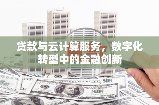 齐齐哈尔贷款与云计算服务，数字化转型中的金融创新