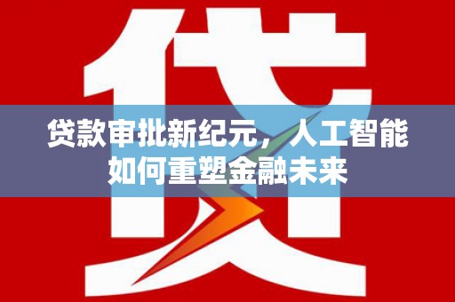 齐齐哈尔贷款审批新纪元，人工智能如何重塑金融未来