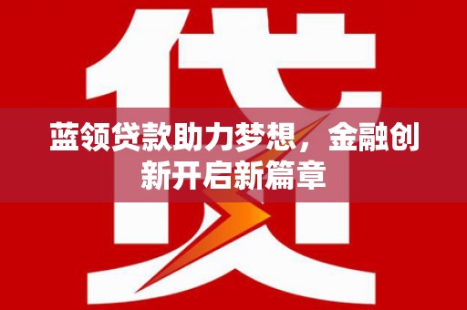 齐齐哈尔蓝领贷款助力梦想，金融创新开启新篇章