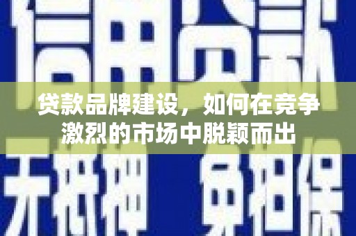 齐齐哈尔贷款品牌建设，如何在竞争激烈的市场中脱颖而出