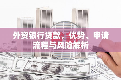 齐齐哈尔外资银行贷款，优势、申请流程与风险解析
