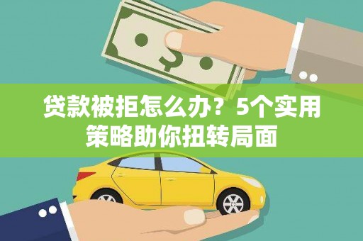 齐齐哈尔贷款被拒怎么办？5个实用策略助你扭转局面