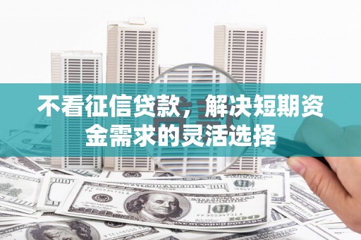 齐齐哈尔不看征信贷款，解决短期资金需求的灵活选择
