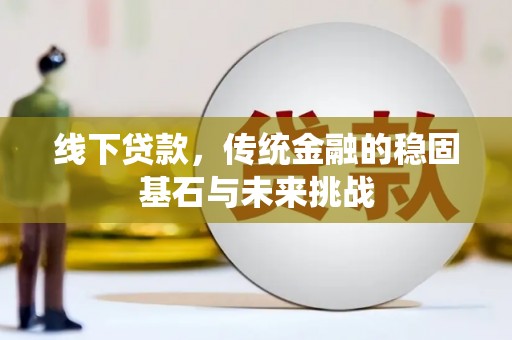 齐齐哈尔线下贷款，传统金融的稳固基石与未来挑战