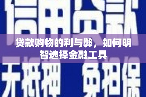 齐齐哈尔贷款购物的利与弊，如何明智选择金融工具