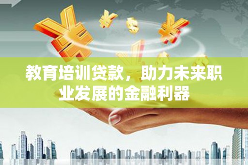 齐齐哈尔教育培训贷款，助力未来职业发展的金融利器
