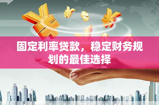 齐齐哈尔固定利率贷款，稳定财务规划的最佳选择