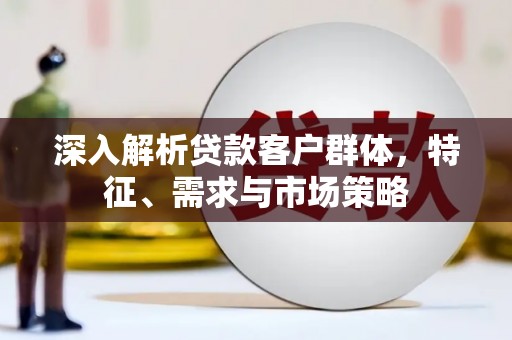 齐齐哈尔深入解析贷款客户群体，特征、需求与市场策略