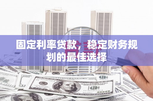 齐齐哈尔固定利率贷款，稳定财务规划的最佳选择