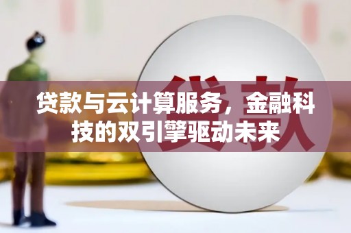 齐齐哈尔贷款与云计算服务，金融科技的双引擎驱动未来