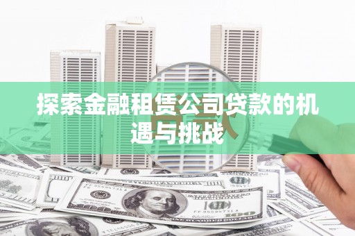 齐齐哈尔探索金融租赁公司贷款的机遇与挑战