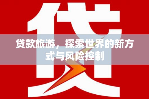 齐齐哈尔贷款旅游，探索世界的新方式与风险控制