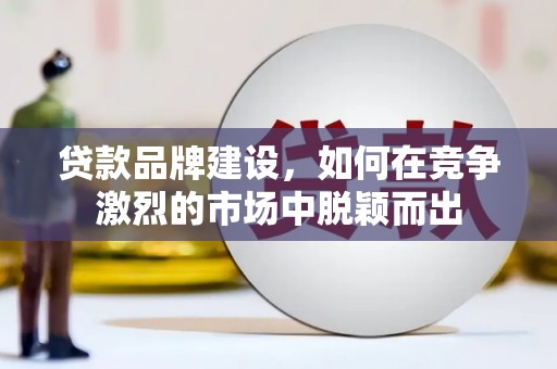 齐齐哈尔贷款品牌建设，如何在竞争激烈的市场中脱颖而出