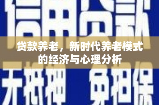 齐齐哈尔贷款养老，新时代养老模式的经济与心理分析