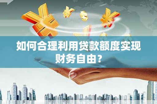 齐齐哈尔如何合理利用贷款额度实现财务自由？