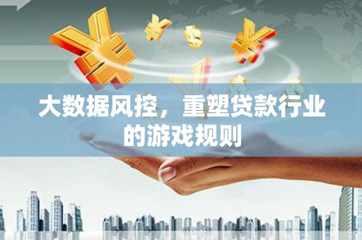 齐齐哈尔大数据风控，重塑贷款行业的游戏规则