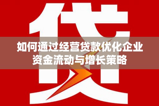 齐齐哈尔如何通过经营贷款优化企业资金流动与增长策略