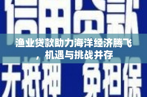 齐齐哈尔渔业贷款助力海洋经济腾飞，机遇与挑战并存