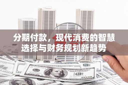 齐齐哈尔分期付款，现代消费的智慧选择与财务规划新趋势