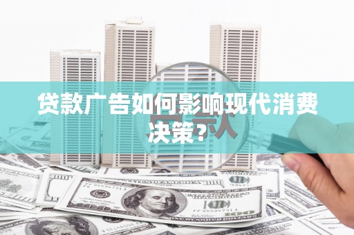 齐齐哈尔贷款广告如何影响现代消费决策？