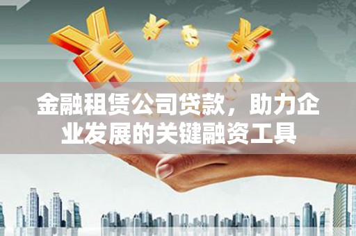 齐齐哈尔金融租赁公司贷款，助力企业发展的关键融资工具