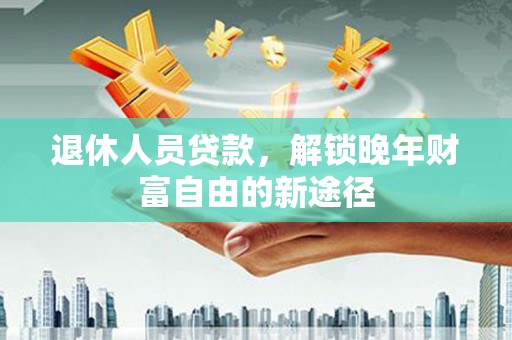 齐齐哈尔退休人员贷款，解锁晚年财富自由的新途径