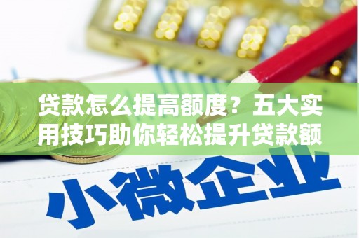 齐齐哈尔贷款怎么提高额度？五大实用技巧助你轻松提升贷款额度