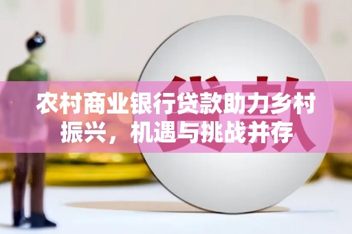 齐齐哈尔农村商业银行贷款助力乡村振兴，机遇与挑战并存