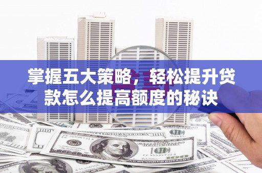 齐齐哈尔掌握五大策略，轻松提升贷款怎么提高额度的秘诀