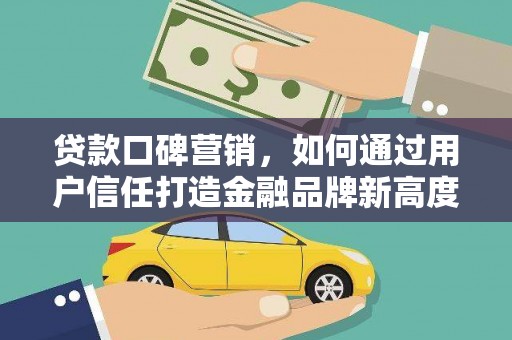 齐齐哈尔贷款口碑营销，如何通过用户信任打造金融品牌新高度