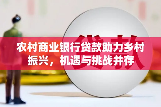 齐齐哈尔农村商业银行贷款助力乡村振兴，机遇与挑战并存