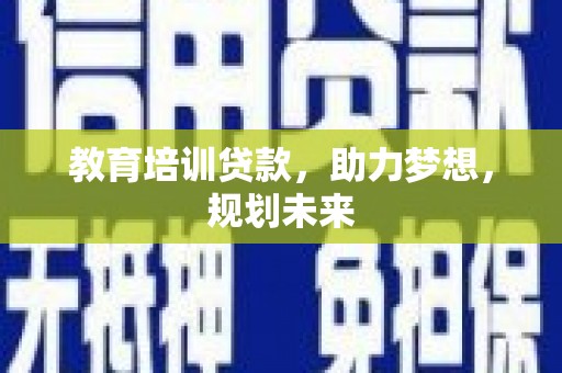 齐齐哈尔教育培训贷款，助力梦想，规划未来