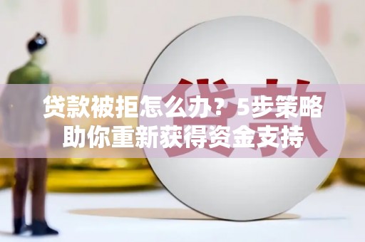齐齐哈尔贷款被拒怎么办？5步策略助你重新获得资金支持