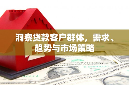 齐齐哈尔洞察贷款客户群体，需求、趋势与市场策略