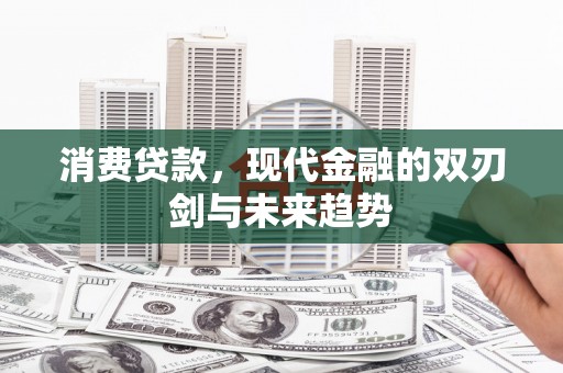 齐齐哈尔消费贷款，现代金融的双刃剑与未来趋势