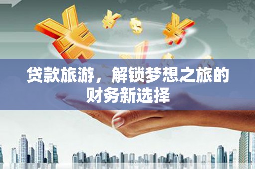 齐齐哈尔贷款旅游，解锁梦想之旅的财务新选择