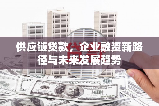 齐齐哈尔供应链贷款，企业融资新路径与未来发展趋势
