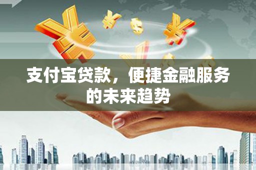 齐齐哈尔支付宝贷款，便捷金融服务的未来趋势