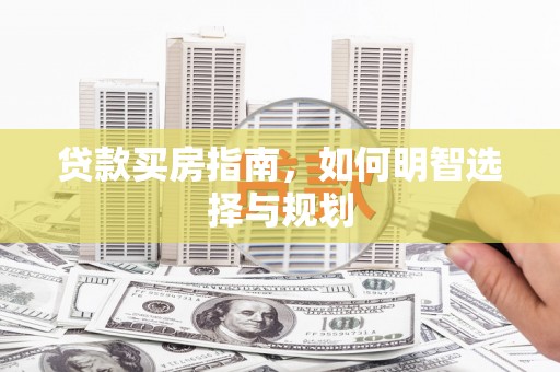 齐齐哈尔贷款买房指南，如何明智选择与规划